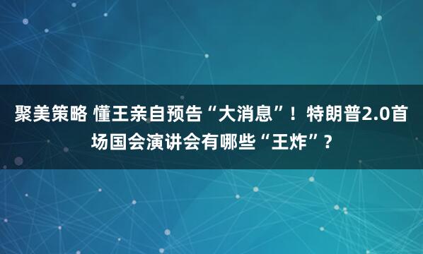 聚美策略 懂王亲自预告“大消息”！特朗普2.0首场国会演讲会有哪些“王炸”？