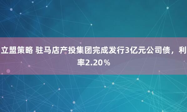 立盟策略 驻马店产投集团完成发行3亿元公司债，利率2.20％