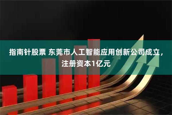 指南针股票 东莞市人工智能应用创新公司成立，注册资本1亿元