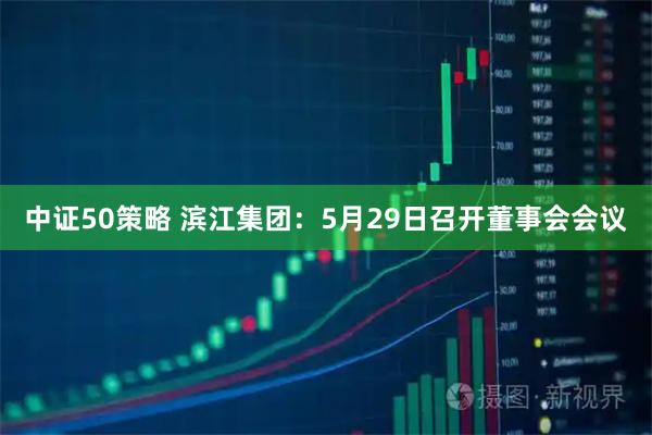 中证50策略 滨江集团：5月29日召开董事会会议