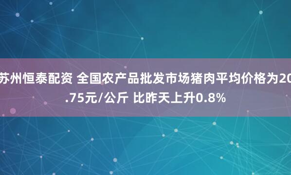 苏州恒泰配资 全国农产品批发市场猪肉平均价格为20.75元/公斤 比昨天上升0.8%