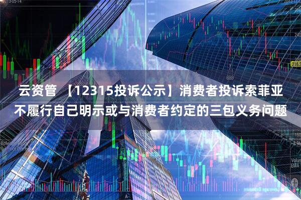云资管 【12315投诉公示】消费者投诉索菲亚不履行自己明示或与消费者约定的三包义务问题