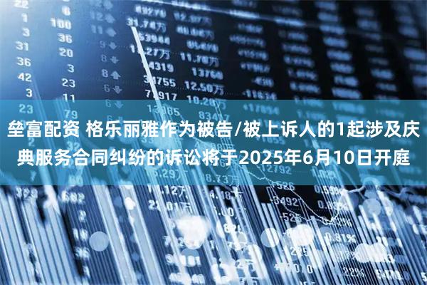 垒富配资 格乐丽雅作为被告/被上诉人的1起涉及庆典服务合同纠纷的诉讼将于2025年6月10日开庭