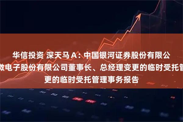华信投资 深天马Ａ: 中国银河证券股份有限公司关于天马微电子股份有限公司董事长、总经理变更的临时受托管理事务报告