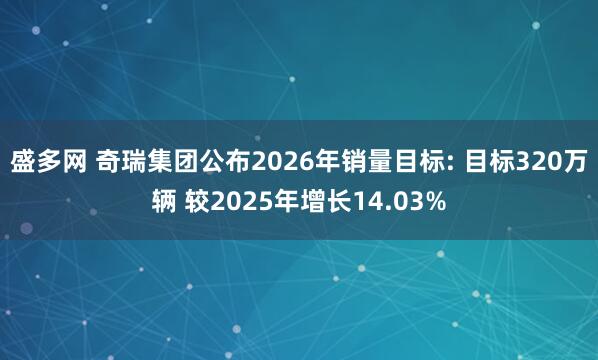 盛多网 奇瑞集团公布2026年销量目标: 目标320万辆 较2025年增长14.03%