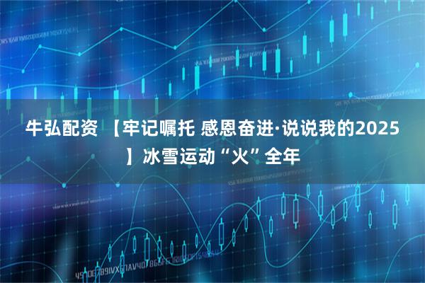 牛弘配资 【牢记嘱托 感恩奋进·说说我的2025】冰雪运动“火”全年