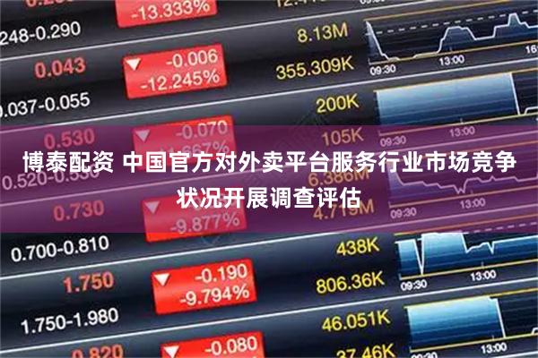 博泰配资 中国官方对外卖平台服务行业市场竞争状况开展调查评估